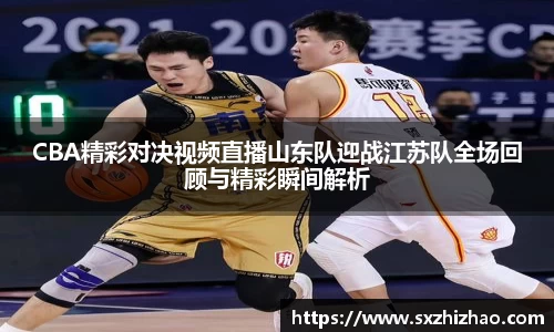 CBA精彩对决视频直播山东队迎战江苏队全场回顾与精彩瞬间解析