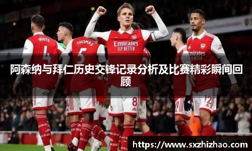 阿森纳与拜仁历史交锋记录分析及比赛精彩瞬间回顾