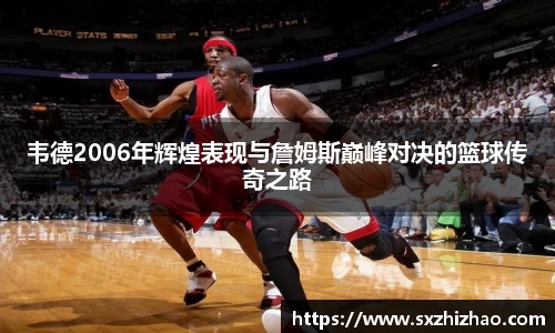 韦德2006年辉煌表现与詹姆斯巅峰对决的篮球传奇之路