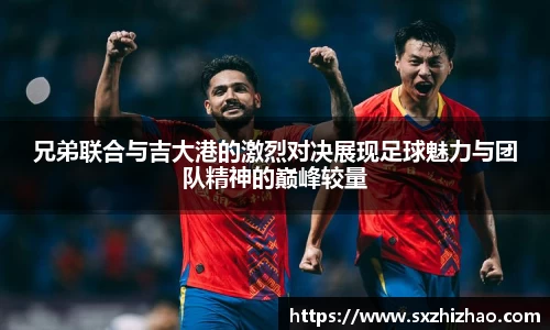 兄弟联合与吉大港的激烈对决展现足球魅力与团队精神的巅峰较量